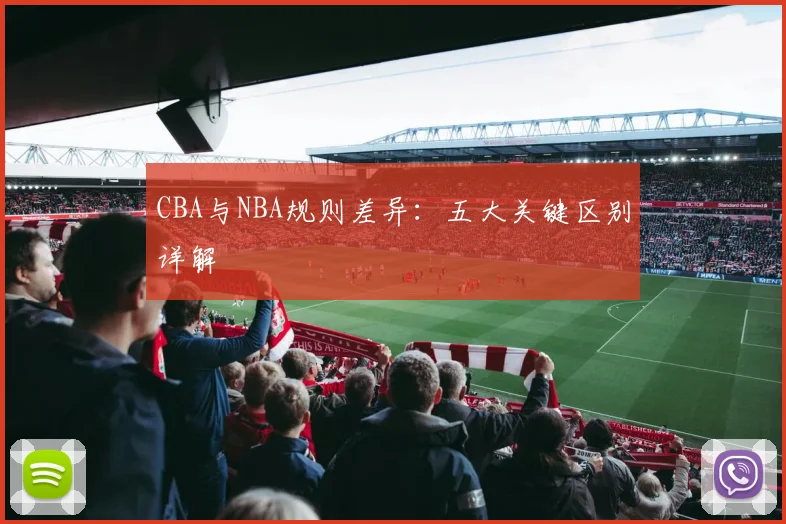 CBA与NBA规则差异:五大关键区别详解