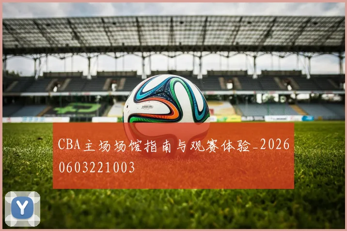 CBA主场场馆指南与观赛体验_20260603221003