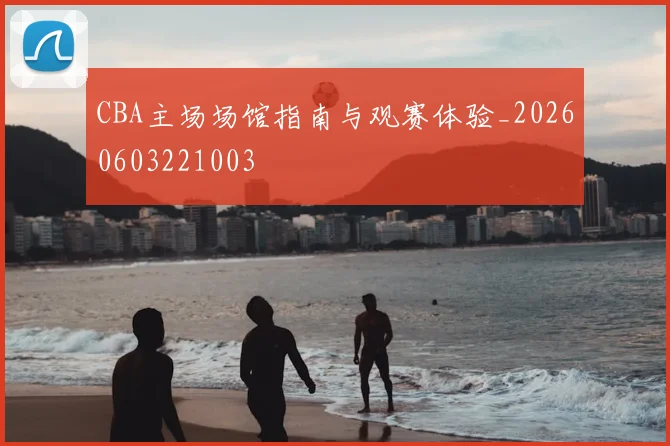 CBA主场场馆指南与观赛体验_20260603221003
