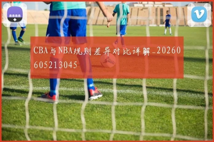 CBA与NBA规则差异对比详解_20260605213045