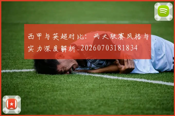 西甲与英超对比：两大联赛风格与实力深度解析_20260703181834