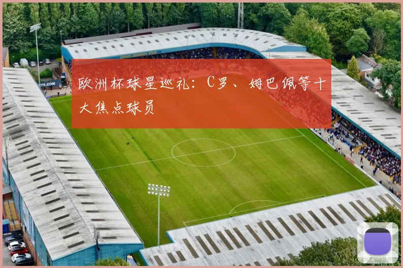 欧洲杯球星巡礼:C罗、姆巴佩等十大焦点球员