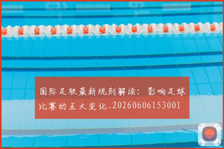 国际足联最新规则解读：影响足球比赛的五大变化_20260606153001
