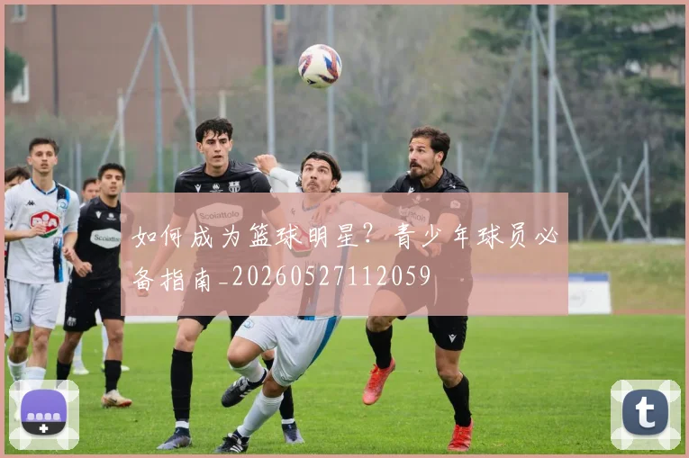 如何成为篮球明星?青少年球员必备指南_20260527112059