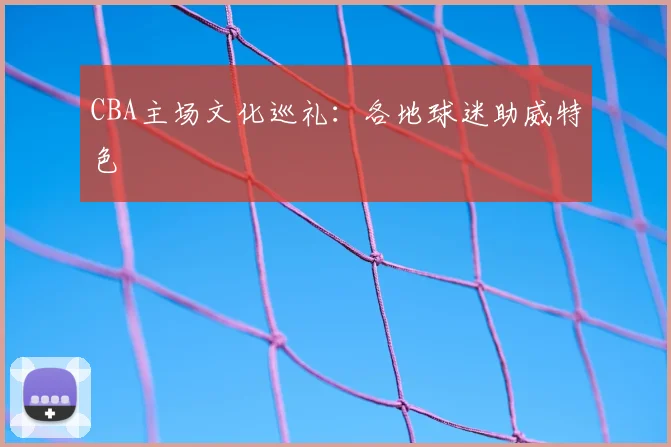 CBA主场文化巡礼:各地球迷助威特色