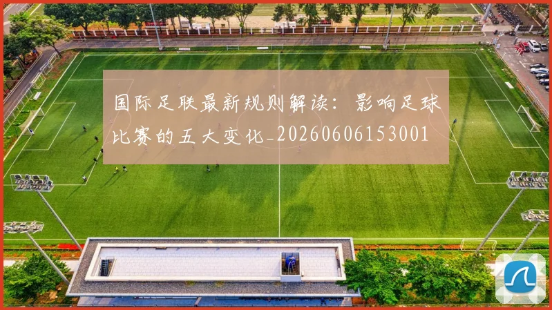 国际足联最新规则解读:影响足球比赛的五大变化_20260606153001