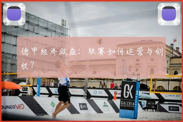 德甲经济效益:联赛如何运营与创收?