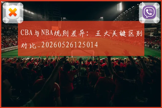 CBA与NBA规则差异:五大关键区别对比_20260526125014