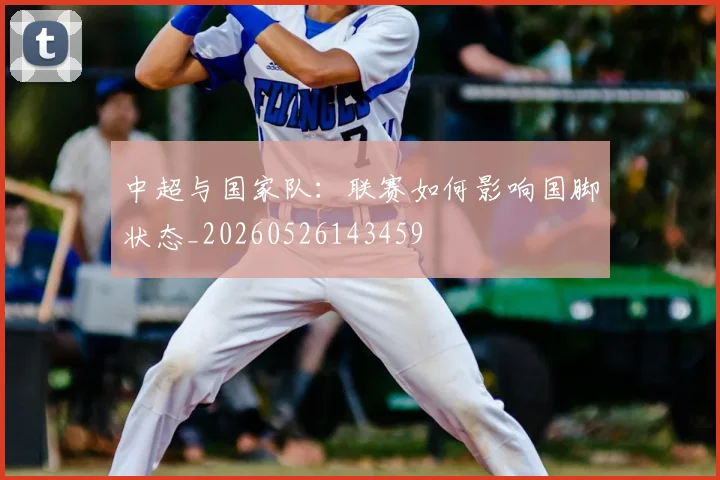 中超与国家队：联赛如何影响国脚状态_20260526143459