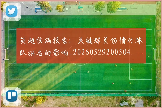 英超伤病报告:关键球员伤情对球队排名的影响_20260529200504